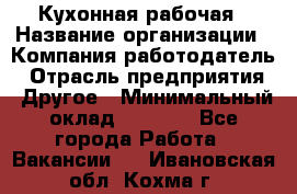 Кухонная рабочая › Название организации ­ Компания-работодатель › Отрасль предприятия ­ Другое › Минимальный оклад ­ 9 000 - Все города Работа » Вакансии   . Ивановская обл.,Кохма г.